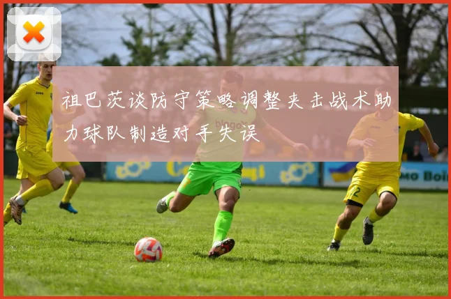 祖巴茨谈防守策略调整夹击战术助力球队制造对手失误