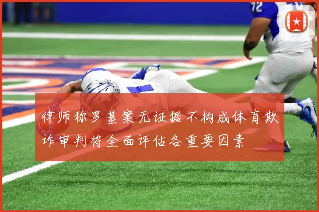 律师称罗基案无证据不构成体育欺诈审判将全面评估各重要因素