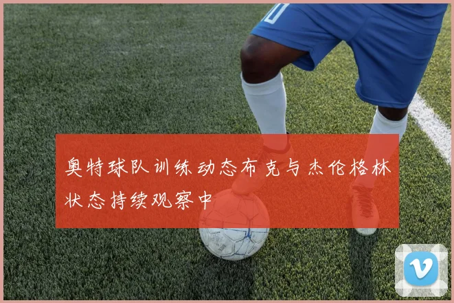 奥特球队训练动态布克与杰伦格林状态持续观察中