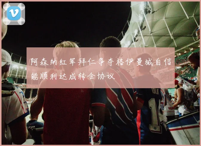 阿森纳红军拜仁争夺格伊曼城自信能顺利达成转会协议