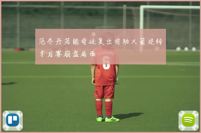 范乔丹若能奇迹复出将助火箭逆转季后赛崩盘局面
