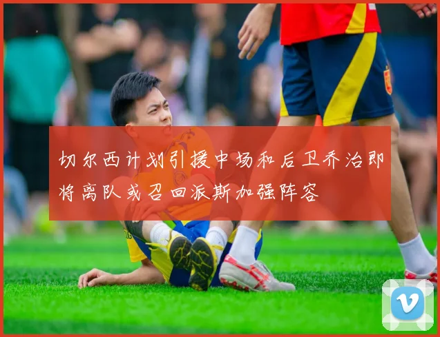 切尔西计划引援中场和后卫乔治即将离队或召回派斯加强阵容