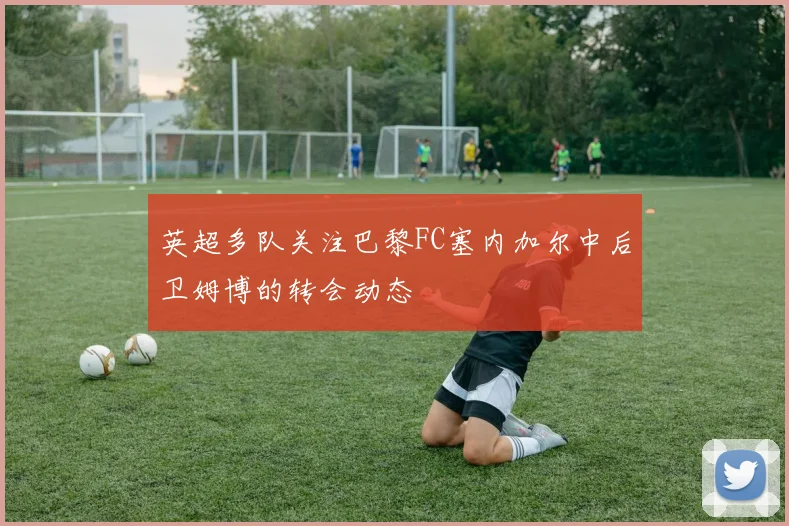 英超多队关注巴黎FC塞内加尔中后卫姆博的转会动态