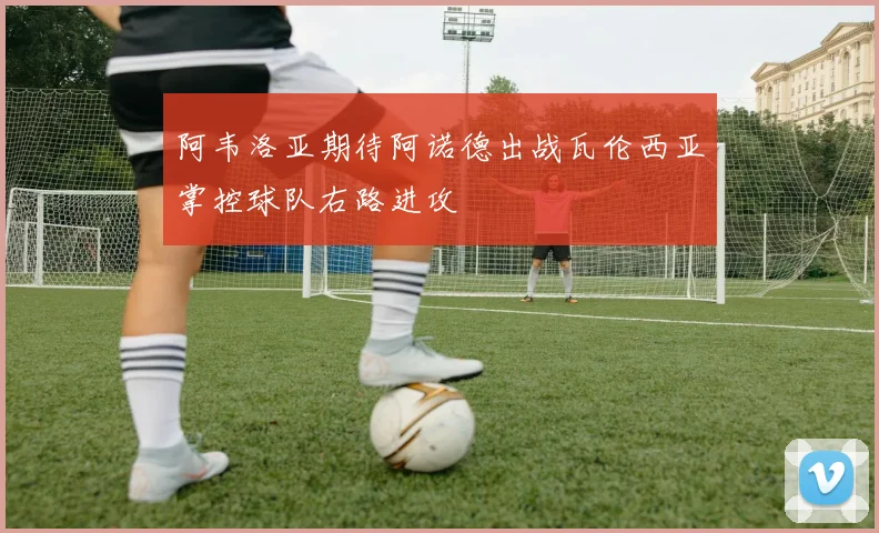 阿韦洛亚期待阿诺德出战瓦伦西亚掌控球队右路进攻