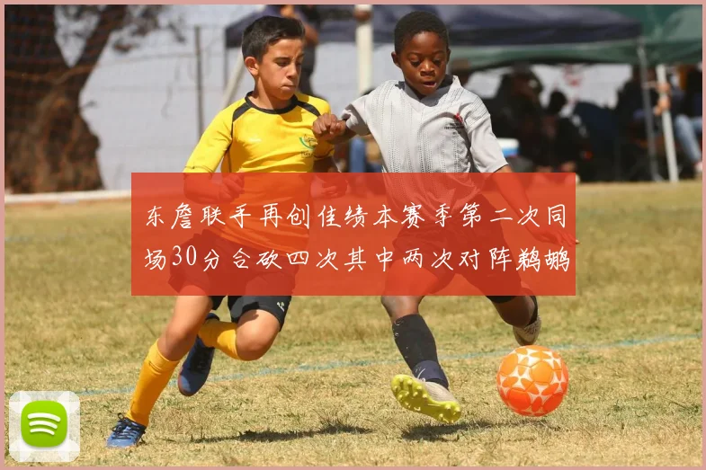 东詹联手再创佳绩本赛季第二次同场30分合砍四次其中两次对阵鹈鹕