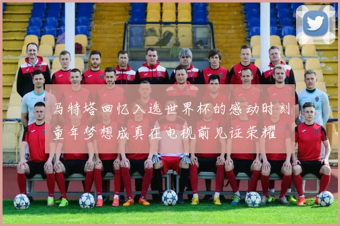 马特塔回忆入选世界杯的感动时刻童年梦想成真在电视前见证荣耀