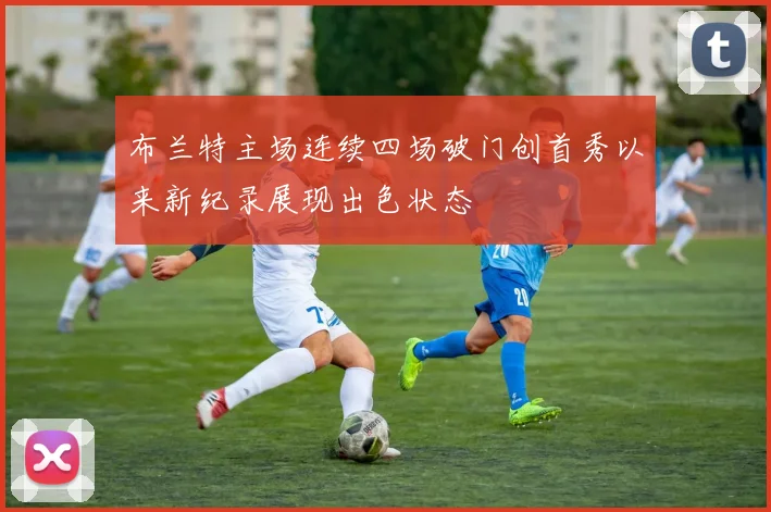 布兰特主场连续四场破门创首秀以来新纪录展现出色状态