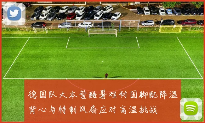 德国队大本营酷暑难耐国脚配降温背心与特制风扇应对高温挑战