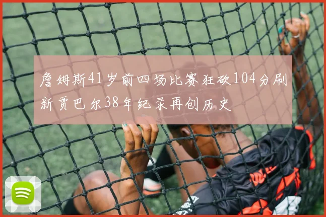 詹姆斯41岁前四场比赛狂砍104分刷新贾巴尔38年纪录再创历史