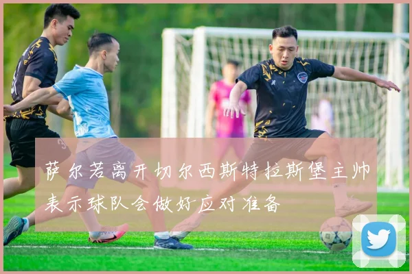 萨尔若离开切尔西斯特拉斯堡主帅表示球队会做好应对准备