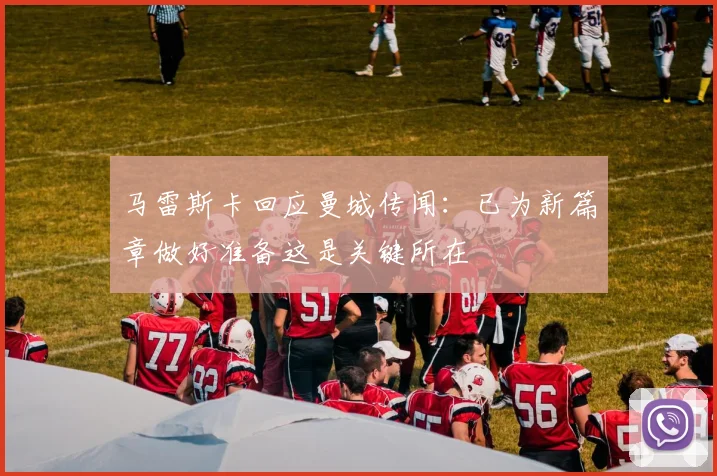 马雷斯卡回应曼城传闻：已为新篇章做好准备这是关键所在