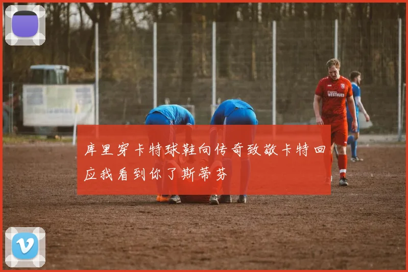 库里穿卡特球鞋向传奇致敬卡特回应我看到你了斯蒂芬