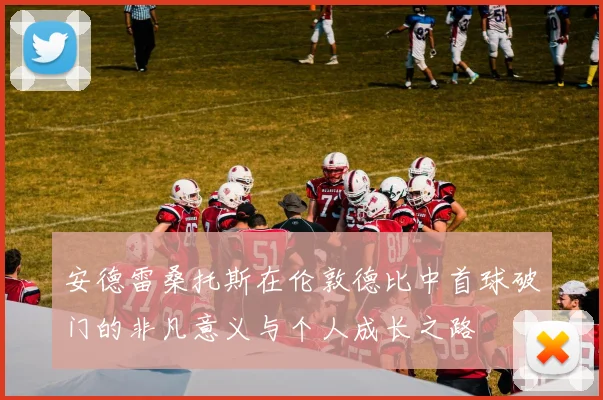安德雷桑托斯在伦敦德比中首球破门的非凡意义与个人成长之路