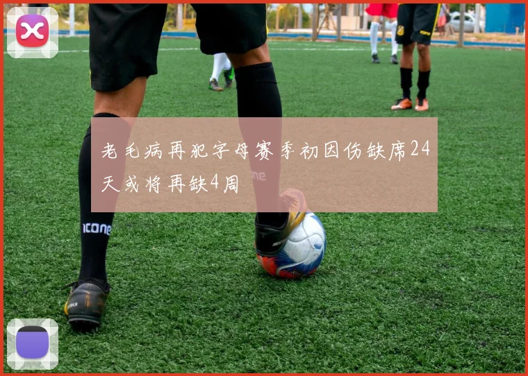 老毛病再犯字母赛季初因伤缺席24天或将再缺4周