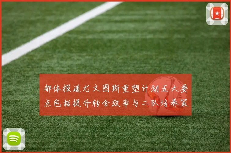都体报道尤文图斯重塑计划五大要点包括提升转会效率与二队培养策略