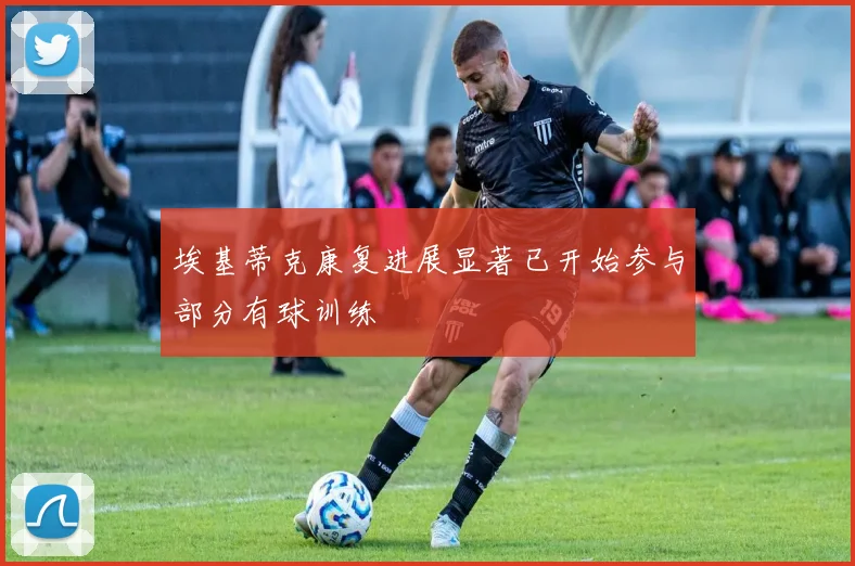 埃基蒂克康复进展显著已开始参与部分有球训练