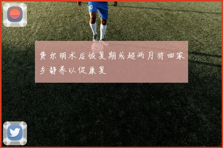 费尔明术后恢复期或超两月将回家乡静养以促康复